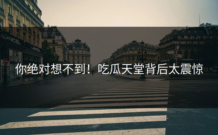 你绝对想不到！吃瓜天堂背后太震惊