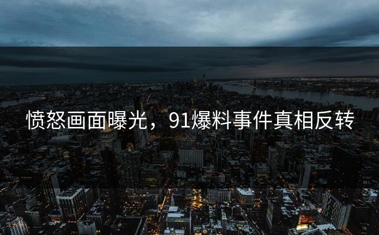 愤怒画面曝光，91爆料事件真相反转