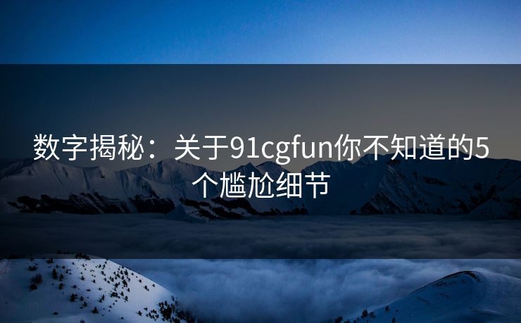 数字揭秘：关于91cgfun你不知道的5个尴尬细节