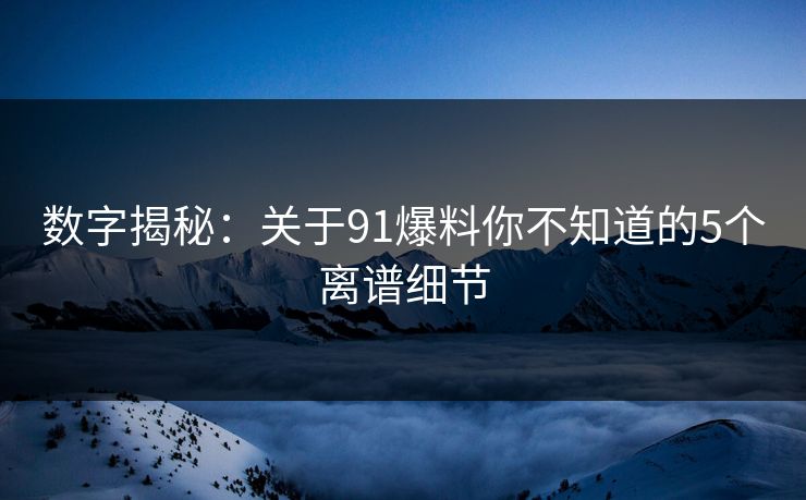 数字揭秘：关于91爆料你不知道的5个离谱细节