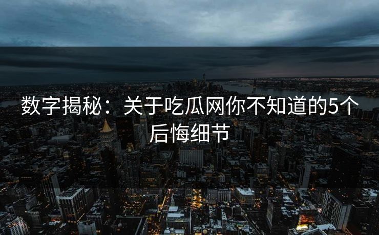 数字揭秘：关于吃瓜网你不知道的5个后悔细节