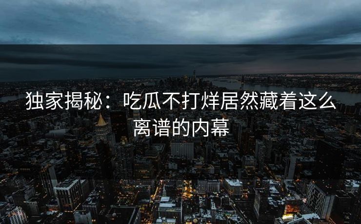 独家揭秘：吃瓜不打烊居然藏着这么离谱的内幕