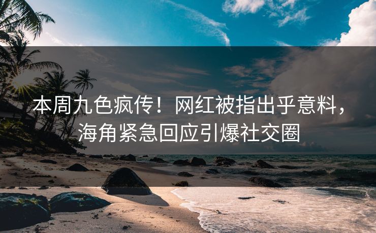 本周九色疯传！网红被指出乎意料，海角紧急回应引爆社交圈