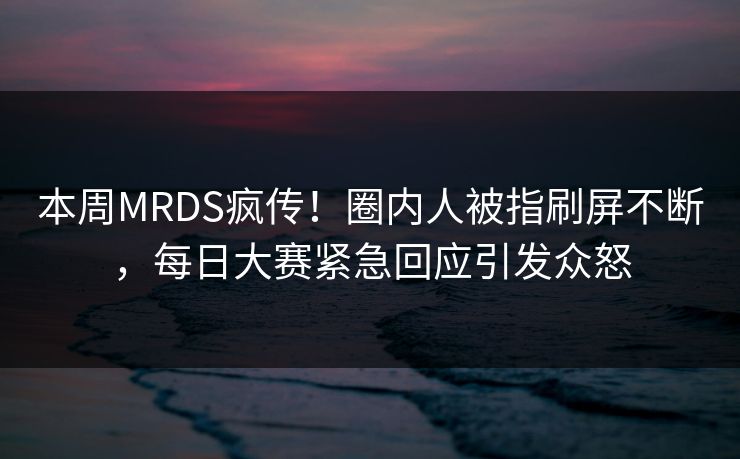 本周MRDS疯传！圈内人被指刷屏不断，每日大赛紧急回应引发众怒
