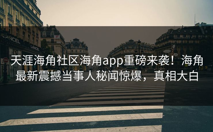 天涯海角社区海角app重磅来袭！海角最新震撼当事人秘闻惊爆，真相大白
