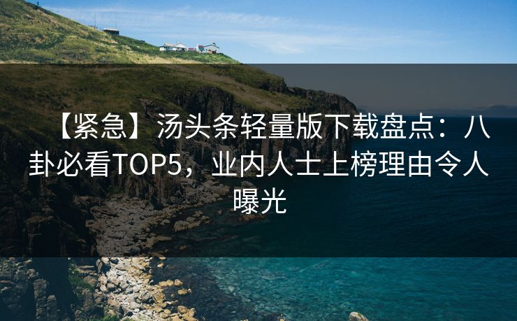 【紧急】汤头条轻量版下载盘点：八卦必看TOP5，业内人士上榜理由令人曝光
