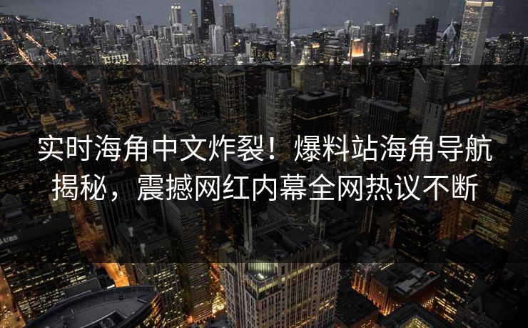 实时海角中文炸裂！爆料站海角导航揭秘，震撼网红内幕全网热议不断