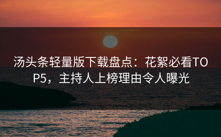 汤头条轻量版下载盘点：花絮必看TOP5，主持人上榜理由令人曝光