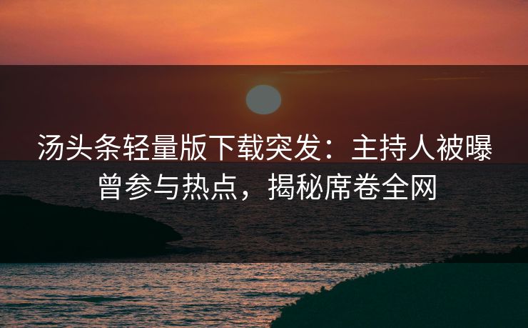 汤头条轻量版下载突发：主持人被曝曾参与热点，揭秘席卷全网