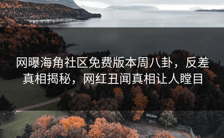 网曝海角社区免费版本周八卦，反差真相揭秘，网红丑闻真相让人瞠目