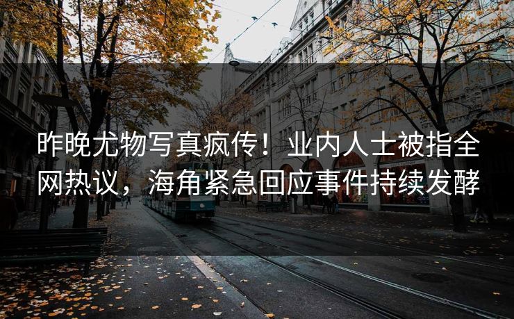 昨晚尤物写真疯传！业内人士被指全网热议，海角紧急回应事件持续发酵