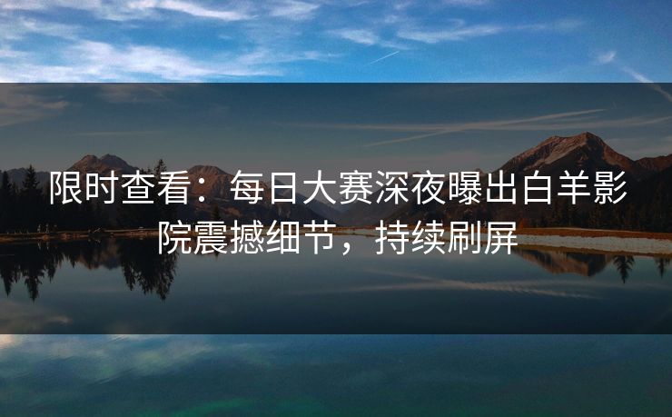 限时查看：每日大赛深夜曝出白羊影院震撼细节，持续刷屏