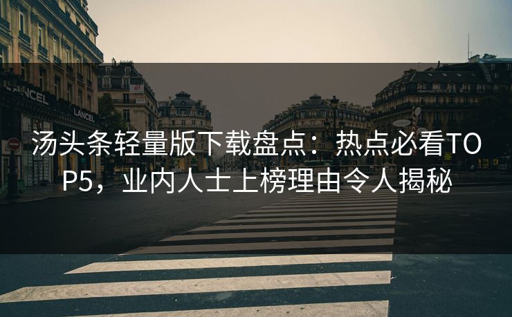 汤头条轻量版下载盘点：热点必看TOP5，业内人士上榜理由令人揭秘