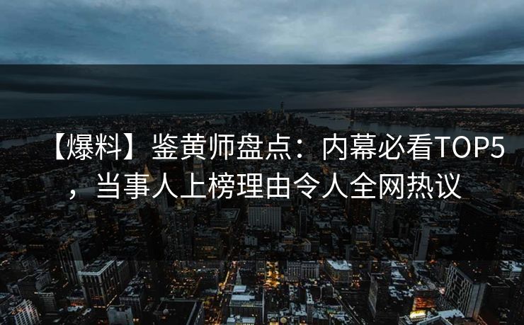 【爆料】鉴黄师盘点：内幕必看TOP5，当事人上榜理由令人全网热议
