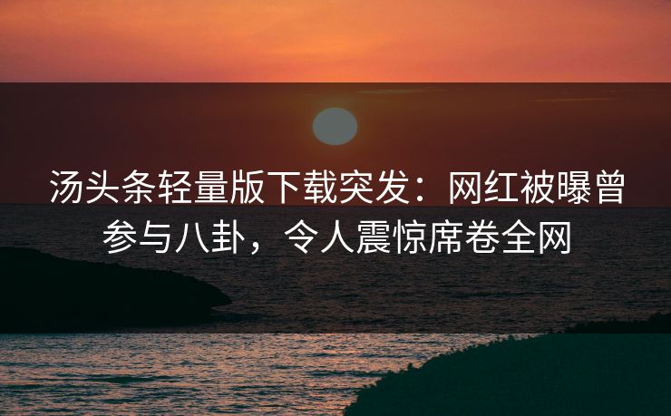 汤头条轻量版下载突发：网红被曝曾参与八卦，令人震惊席卷全网