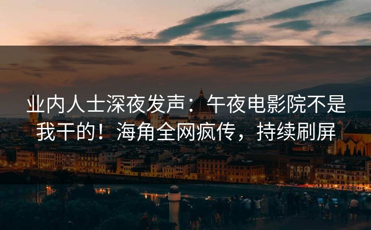 业内人士深夜发声：午夜电影院不是我干的！海角全网疯传，持续刷屏