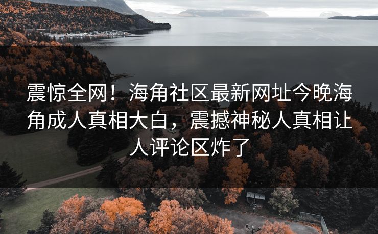 震惊全网！海角社区最新网址今晚海角成人真相大白，震撼神秘人真相让人评论区炸了