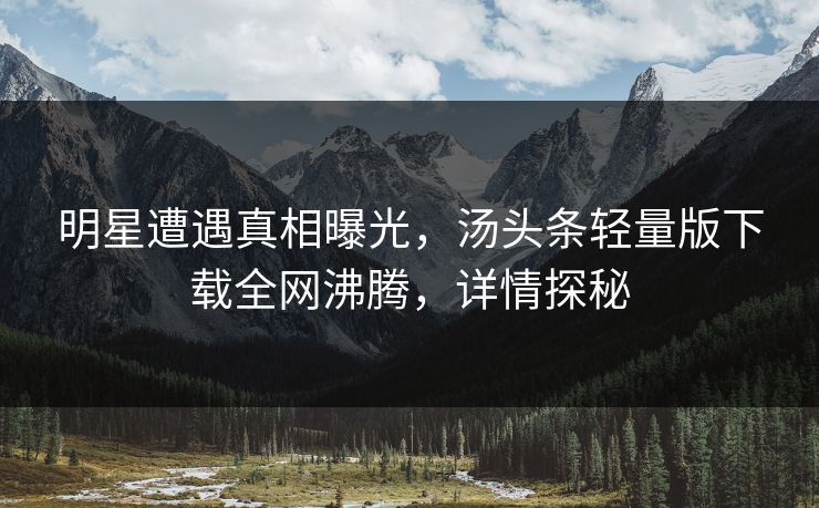 明星遭遇真相曝光，汤头条轻量版下载全网沸腾，详情探秘