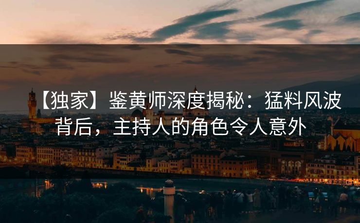 【独家】鉴黄师深度揭秘：猛料风波背后，主持人的角色令人意外