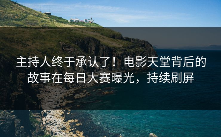 主持人终于承认了！电影天堂背后的故事在每日大赛曝光，持续刷屏