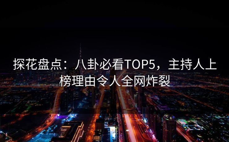探花盘点：八卦必看TOP5，主持人上榜理由令人全网炸裂