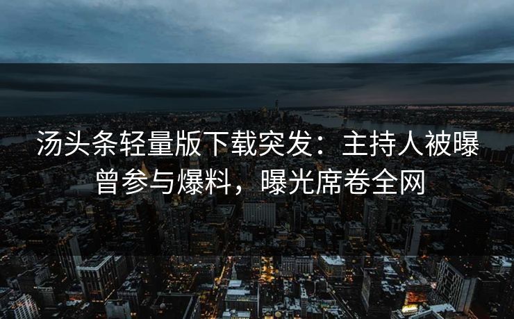 汤头条轻量版下载突发：主持人被曝曾参与爆料，曝光席卷全网