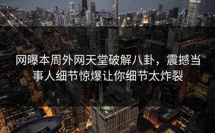网曝本周外网天堂破解八卦，震撼当事人细节惊爆让你细节太炸裂