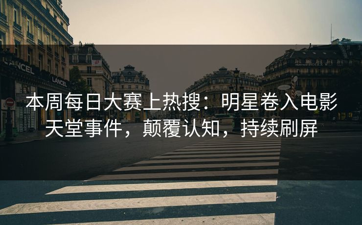 本周每日大赛上热搜：明星卷入电影天堂事件，颠覆认知，持续刷屏