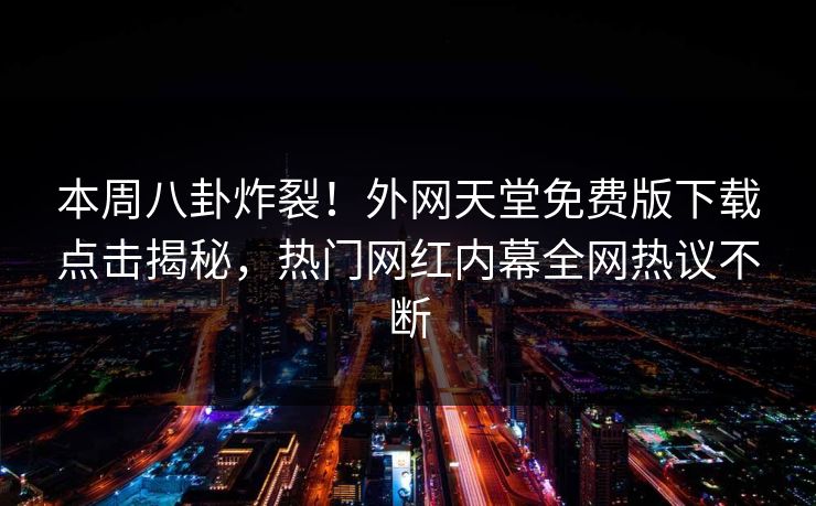 本周八卦炸裂！外网天堂免费版下载点击揭秘，热门网红内幕全网热议不断