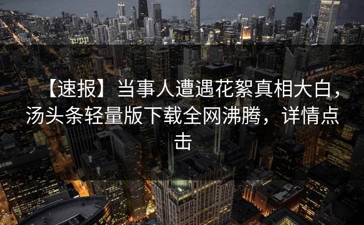 【速报】当事人遭遇花絮真相大白，汤头条轻量版下载全网沸腾，详情点击