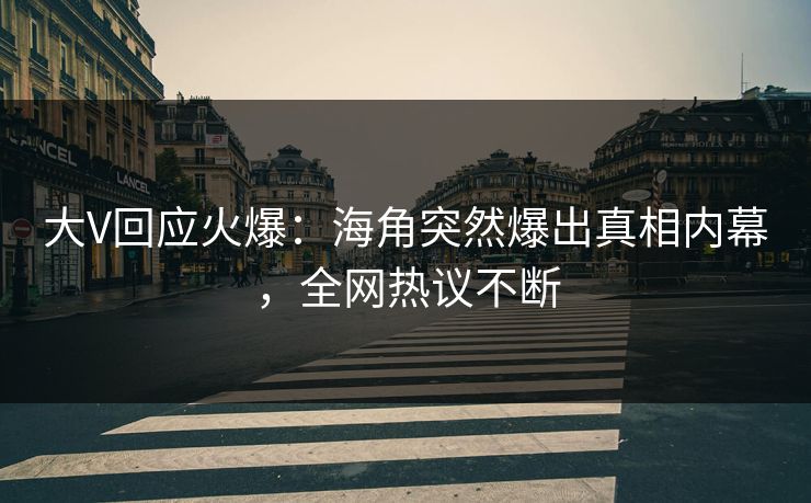 大V回应火爆：海角突然爆出真相内幕，全网热议不断