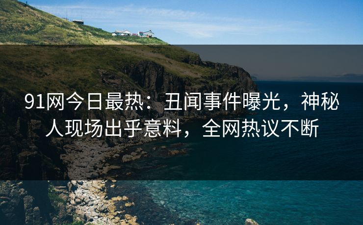 91网今日最热：丑闻事件曝光，神秘人现场出乎意料，全网热议不断