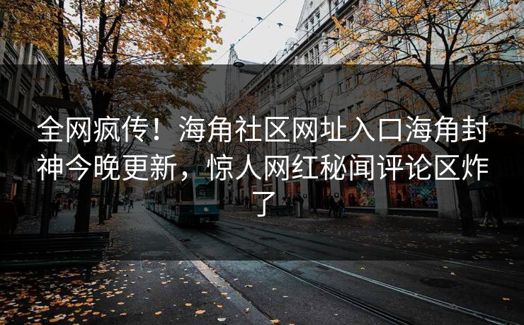 全网疯传！海角社区网址入口海角封神今晚更新，惊人网红秘闻评论区炸了
