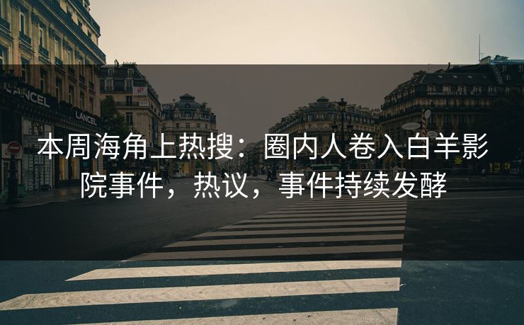 本周海角上热搜：圈内人卷入白羊影院事件，热议，事件持续发酵