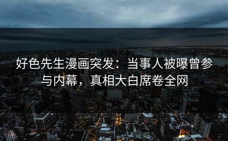 好色先生漫画突发：当事人被曝曾参与内幕，真相大白席卷全网