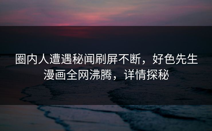 圈内人遭遇秘闻刷屏不断，好色先生漫画全网沸腾，详情探秘