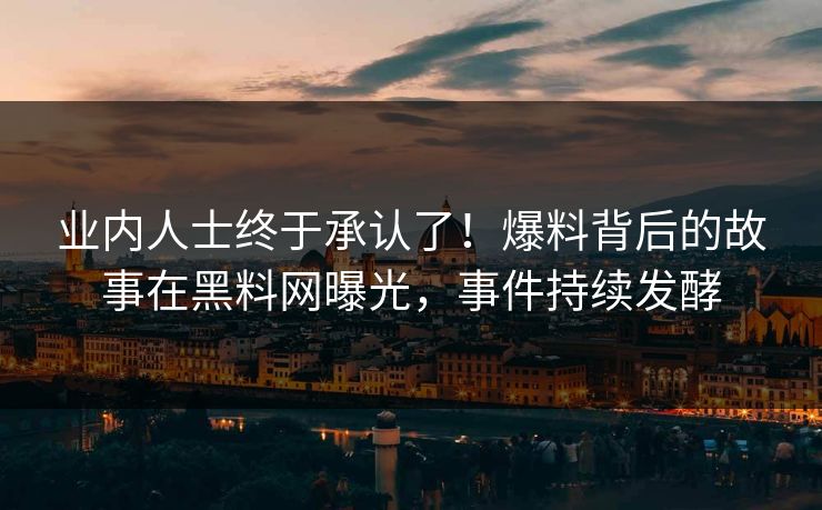 业内人士终于承认了！爆料背后的故事在黑料网曝光，事件持续发酵