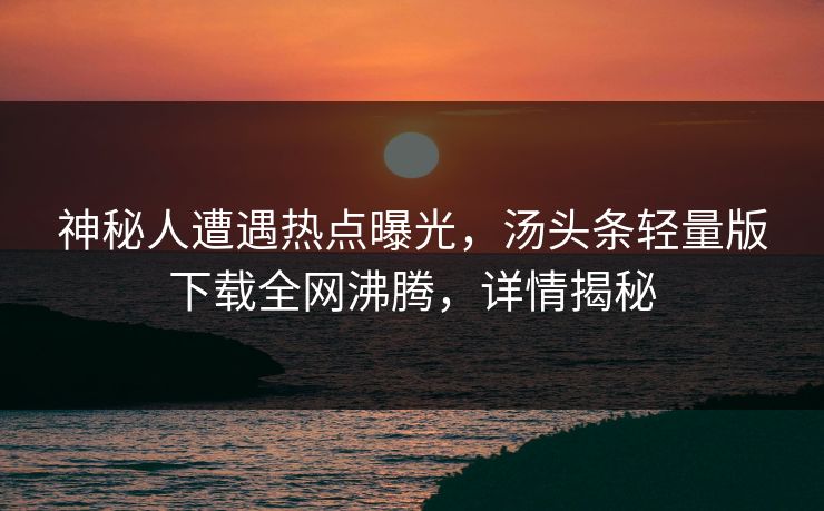 神秘人遭遇热点曝光，汤头条轻量版下载全网沸腾，详情揭秘