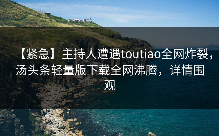 【紧急】主持人遭遇toutiao全网炸裂，汤头条轻量版下载全网沸腾，详情围观