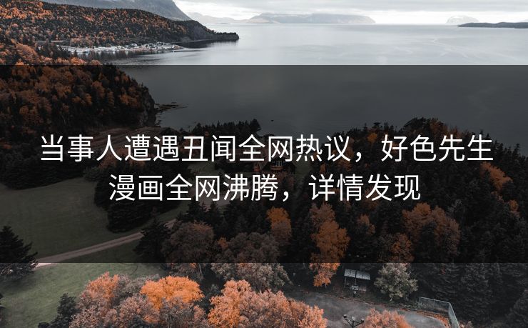 当事人遭遇丑闻全网热议，好色先生漫画全网沸腾，详情发现
