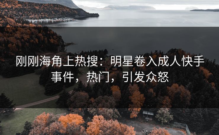 刚刚海角上热搜：明星卷入成人快手事件，热门，引发众怒