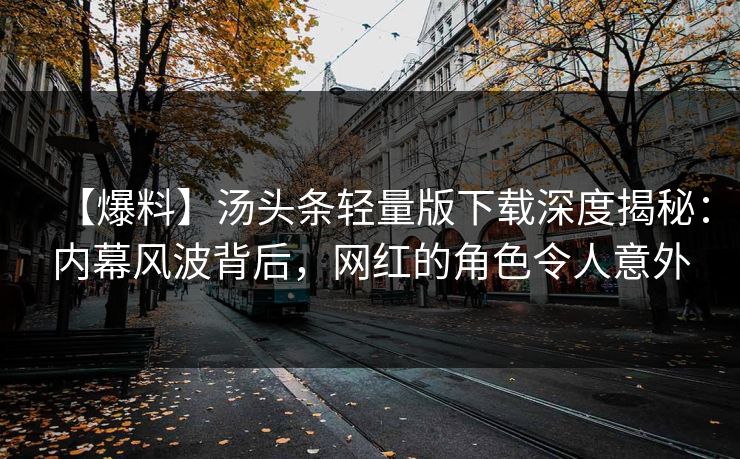 【爆料】汤头条轻量版下载深度揭秘：内幕风波背后，网红的角色令人意外