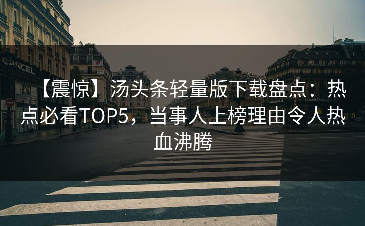 【震惊】汤头条轻量版下载盘点：热点必看TOP5，当事人上榜理由令人热血沸腾