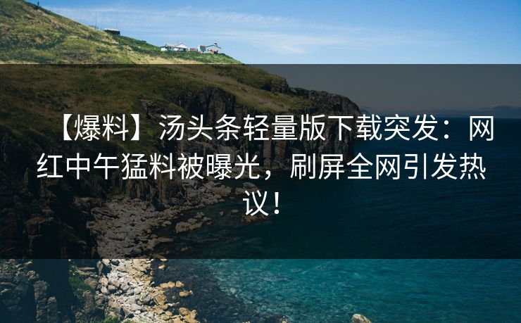 【爆料】汤头条轻量版下载突发：网红中午猛料被曝光，刷屏全网引发热议！