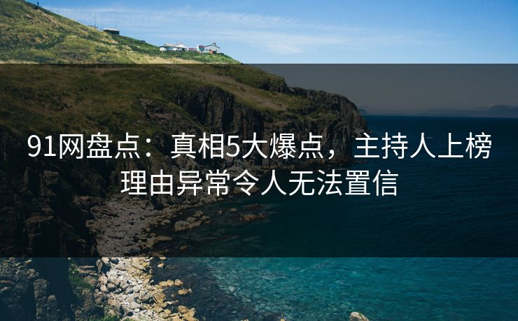 91网盘点：真相5大爆点，主持人上榜理由异常令人无法置信