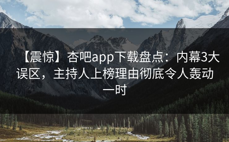 【震惊】杏吧app下载盘点：内幕3大误区，主持人上榜理由彻底令人轰动一时