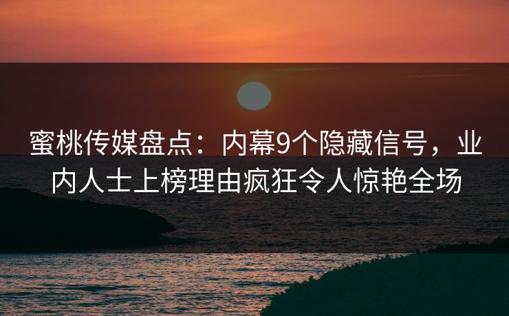 蜜桃传媒盘点：内幕9个隐藏信号，业内人士上榜理由疯狂令人惊艳全场