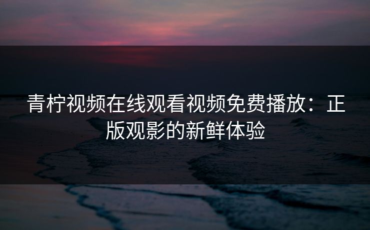 青柠视频在线观看视频免费播放：正版观影的新鲜体验