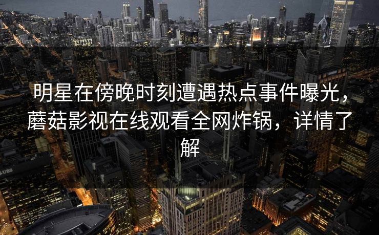 明星在傍晚时刻遭遇热点事件曝光，蘑菇影视在线观看全网炸锅，详情了解