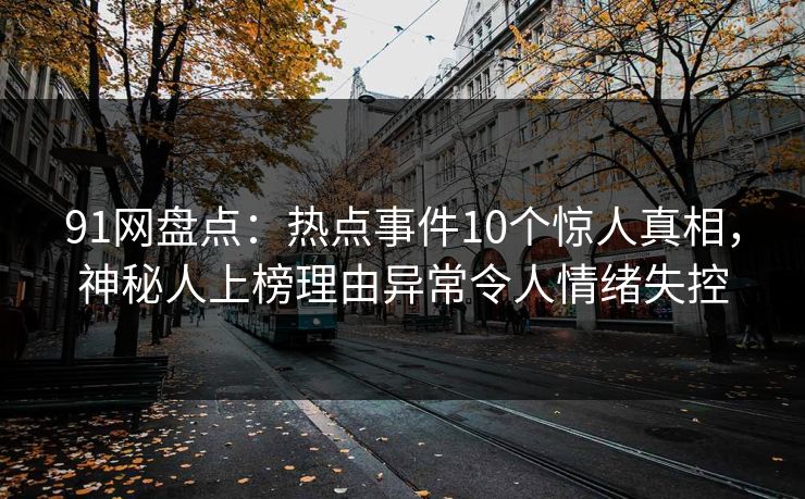 91网盘点：热点事件10个惊人真相，神秘人上榜理由异常令人情绪失控